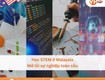 Lộ trình du học stem tại malaysia và cơ hội nghề nghiệp toàn cầu 