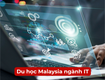 Du học malaysia ngành it: chi phí rẻ, nhận bằng quốc tế 