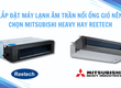 Lắp đặt máy lạnh âm trần nối ống gió nên chọn Mitsubishi Heavy hay Reetech 