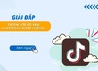 Tiktok Lite có xem livestream được không 