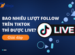 Bao nhiêu lượt follow trên TikTok thì được live 