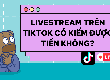 Giải đáp: Live trên TikTok có kiếm tiền được không 