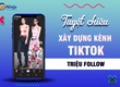 Xây dựng kênh TikTok TRIỆU follow cho cá nhân và doanh nghiệp 