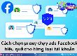 Chọn Proxy Chạy Ads Facebook Sao Cho An Toàn Với Từng Loại Tài Khoản 