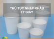 Thủ tục nhập khẩu ly giấy 