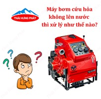 Hướng dẫn cách khắc phục khi máy bơm cứu hỏa PCCC không lên nước