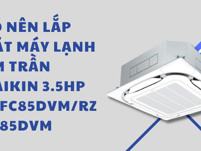 Có nên lắp đặt máy lạnh âm trần Daikin 3.5HP FCFC85DVM/RZFC85DVM 0
