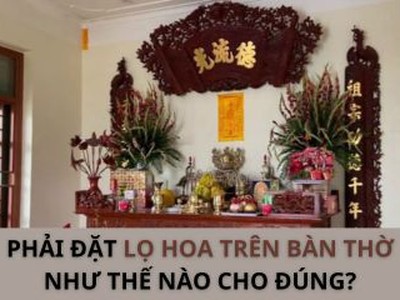 Lọ hoa trên bàn thờ phải được đặt hướng nào 0