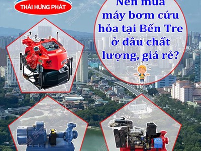 Nên mua máy bơm cứu hỏa tại Bến Tre ở đâu chất lượng, giá rẻ 0