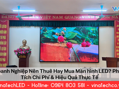 Doanh Nghiệp Nên Thuê Hay Mua Màn Hình LED Đâu Là Giải Pháp Tối Ưu 0