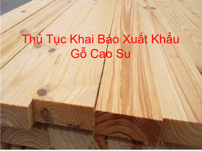 Thủ Tục Khai Báo Xuất Khẩu Gỗ Cao Su 0